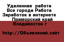 Удаленная  работа - Все города Работа » Заработок в интернете   . Приморский край,Владивосток г.